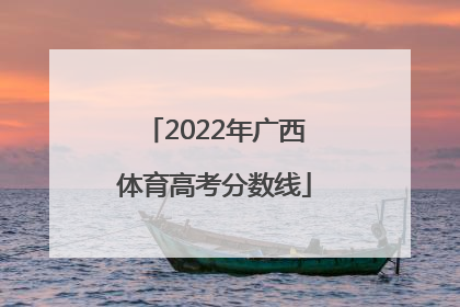 「2022年广西体育高考分数线」广西2022年高考分数线一览表
